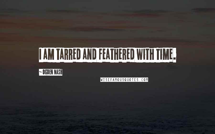 Ogden Nash Quotes: I am tarred and feathered with Time.