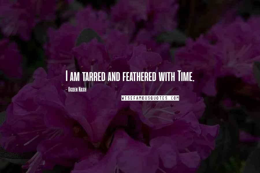 Ogden Nash Quotes: I am tarred and feathered with Time.