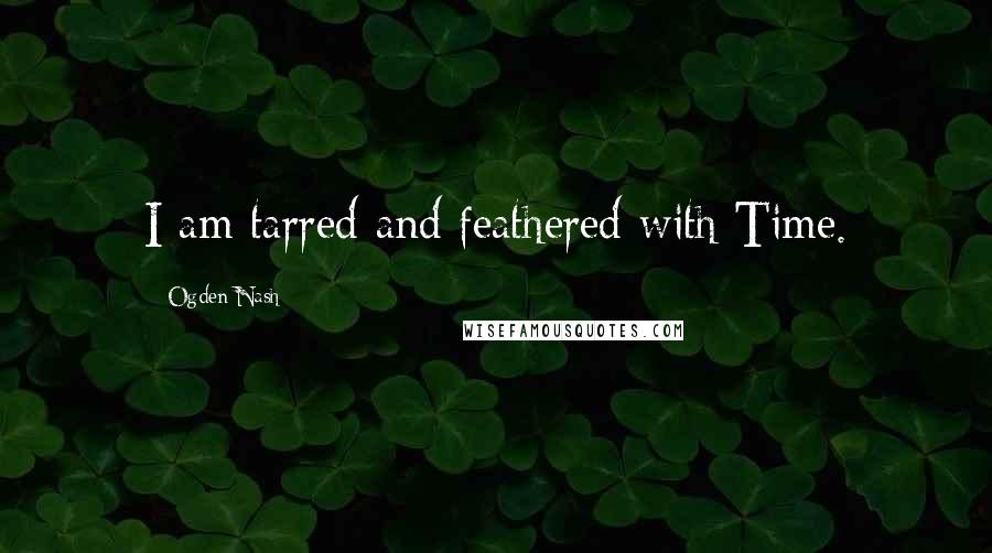 Ogden Nash Quotes: I am tarred and feathered with Time.