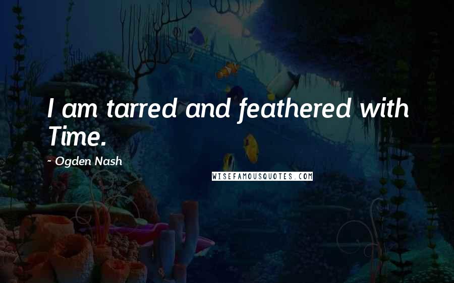 Ogden Nash Quotes: I am tarred and feathered with Time.