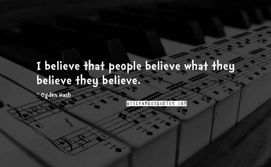 Ogden Nash Quotes: I believe that people believe what they believe they believe.