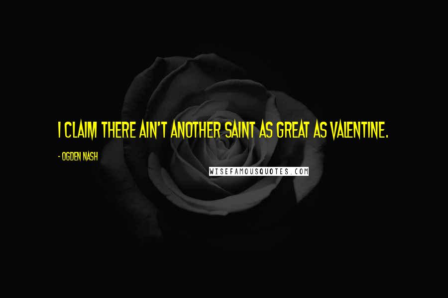 Ogden Nash Quotes: I claim there ain't Another Saint As great as Valentine.