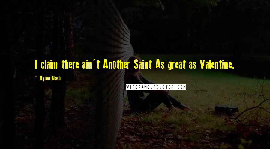 Ogden Nash Quotes: I claim there ain't Another Saint As great as Valentine.