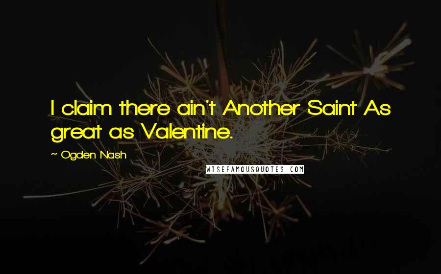 Ogden Nash Quotes: I claim there ain't Another Saint As great as Valentine.