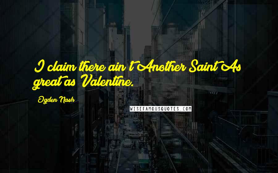 Ogden Nash Quotes: I claim there ain't Another Saint As great as Valentine.