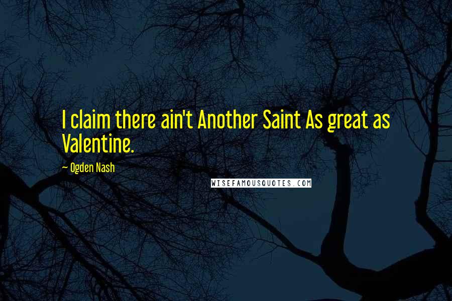 Ogden Nash Quotes: I claim there ain't Another Saint As great as Valentine.