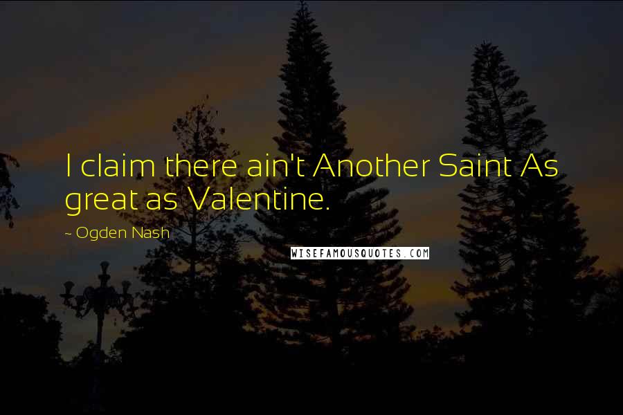 Ogden Nash Quotes: I claim there ain't Another Saint As great as Valentine.