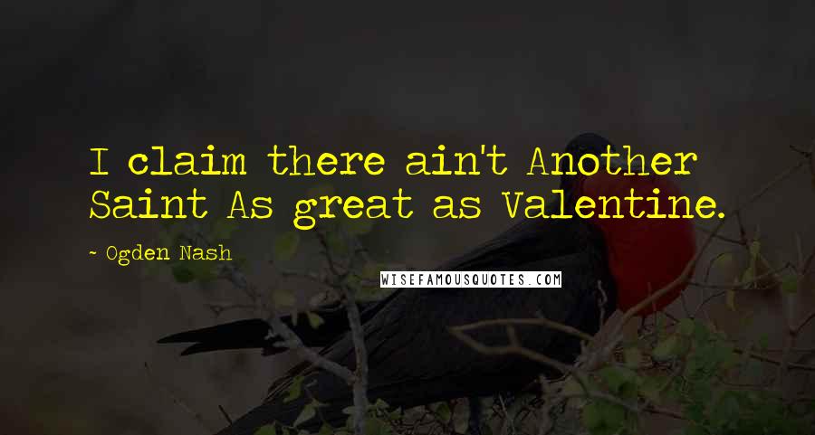 Ogden Nash Quotes: I claim there ain't Another Saint As great as Valentine.