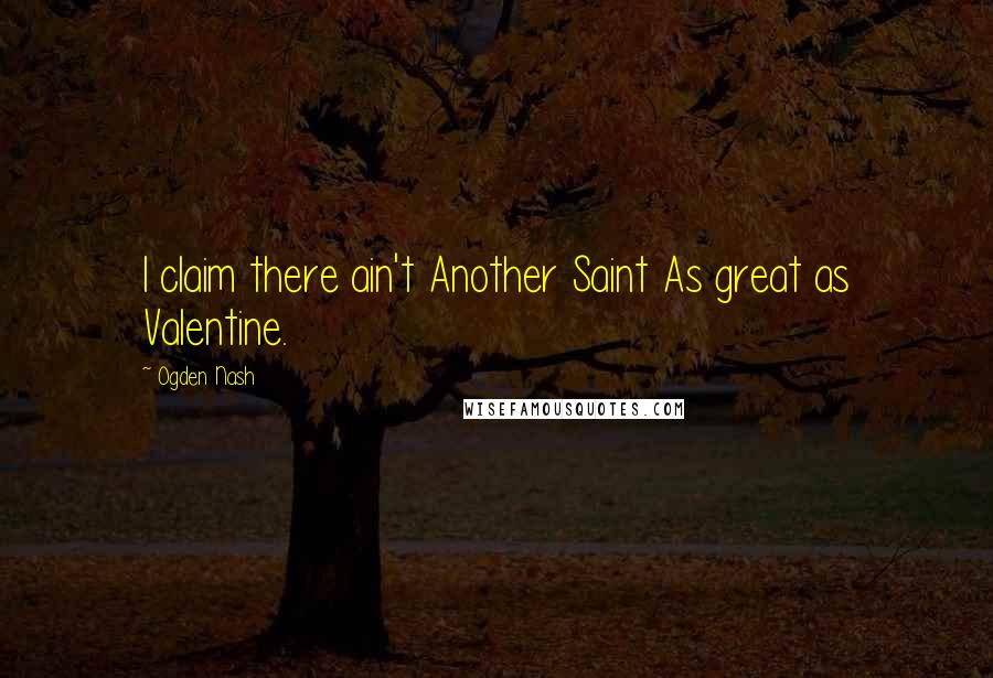 Ogden Nash Quotes: I claim there ain't Another Saint As great as Valentine.