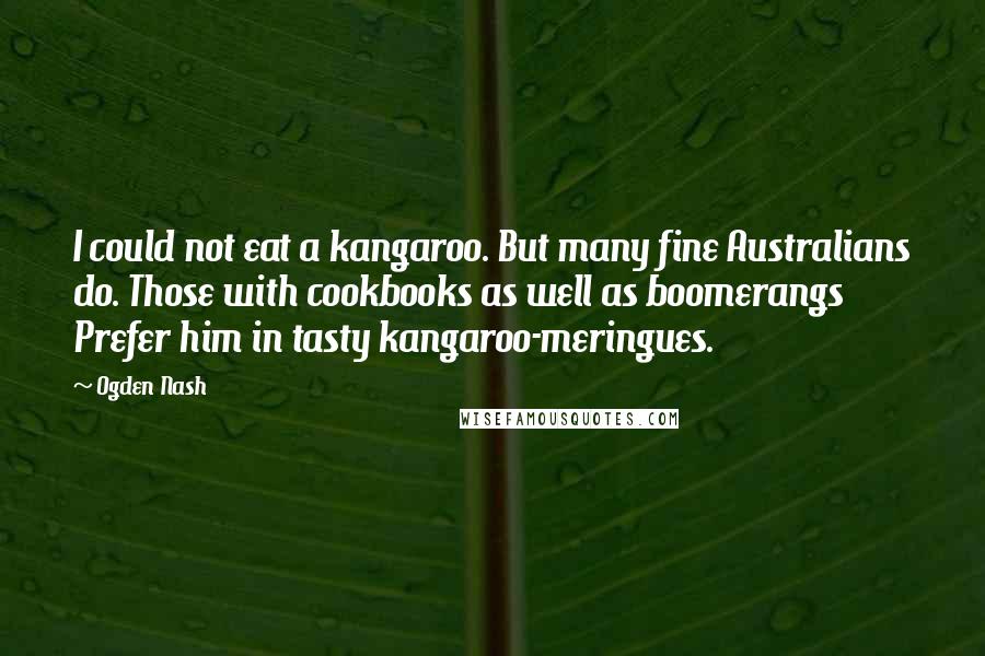 Ogden Nash Quotes: I could not eat a kangaroo. But many fine Australians do. Those with cookbooks as well as boomerangs Prefer him in tasty kangaroo-meringues.