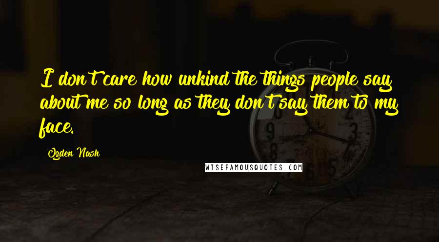 Ogden Nash Quotes: I don't care how unkind the things people say about me so long as they don't say them to my face.