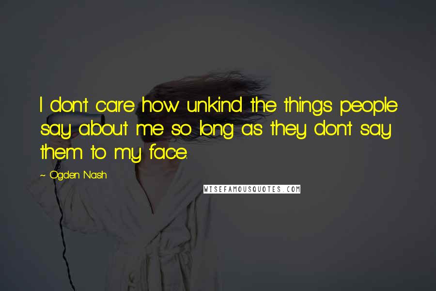 Ogden Nash Quotes: I don't care how unkind the things people say about me so long as they don't say them to my face.