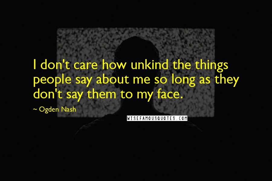 Ogden Nash Quotes: I don't care how unkind the things people say about me so long as they don't say them to my face.