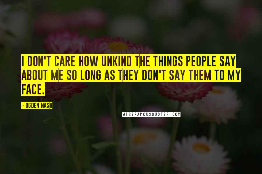 Ogden Nash Quotes: I don't care how unkind the things people say about me so long as they don't say them to my face.