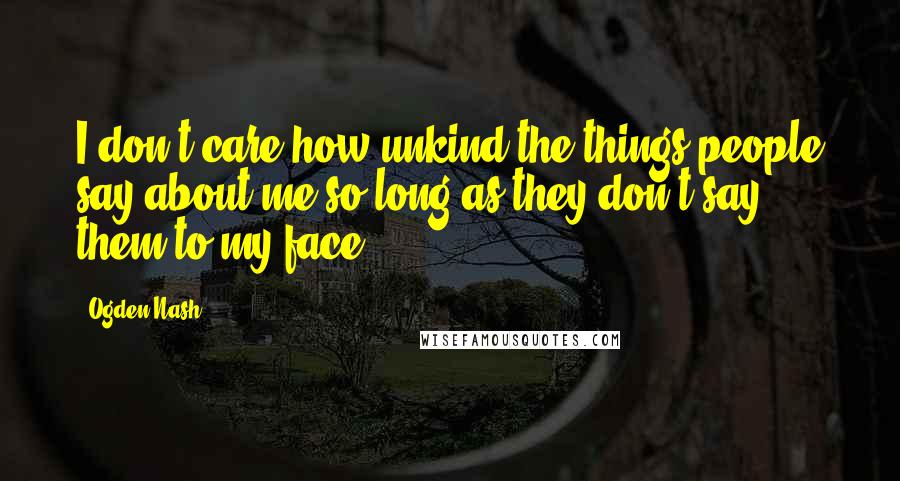 Ogden Nash Quotes: I don't care how unkind the things people say about me so long as they don't say them to my face.