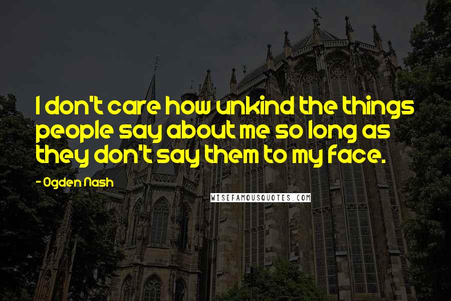 Ogden Nash Quotes: I don't care how unkind the things people say about me so long as they don't say them to my face.