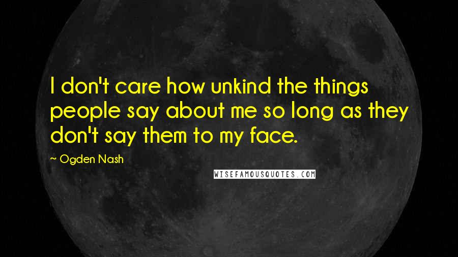 Ogden Nash Quotes: I don't care how unkind the things people say about me so long as they don't say them to my face.