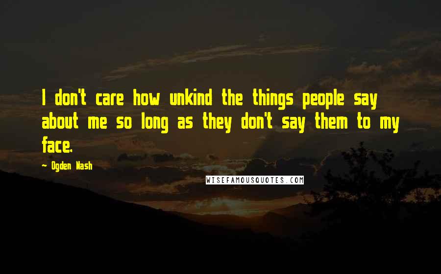 Ogden Nash Quotes: I don't care how unkind the things people say about me so long as they don't say them to my face.