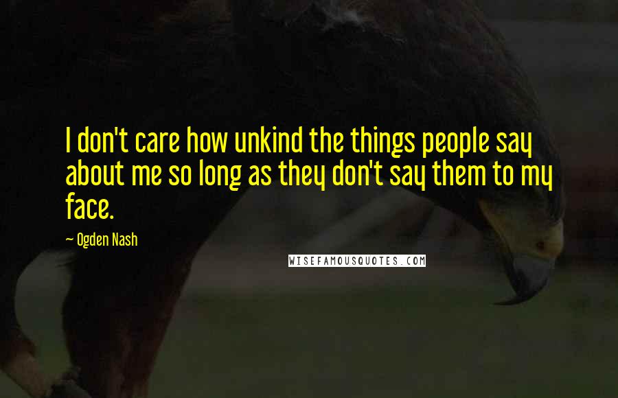 Ogden Nash Quotes: I don't care how unkind the things people say about me so long as they don't say them to my face.