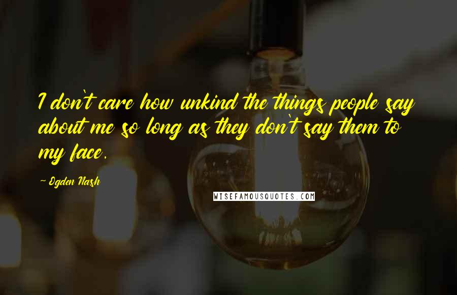 Ogden Nash Quotes: I don't care how unkind the things people say about me so long as they don't say them to my face.