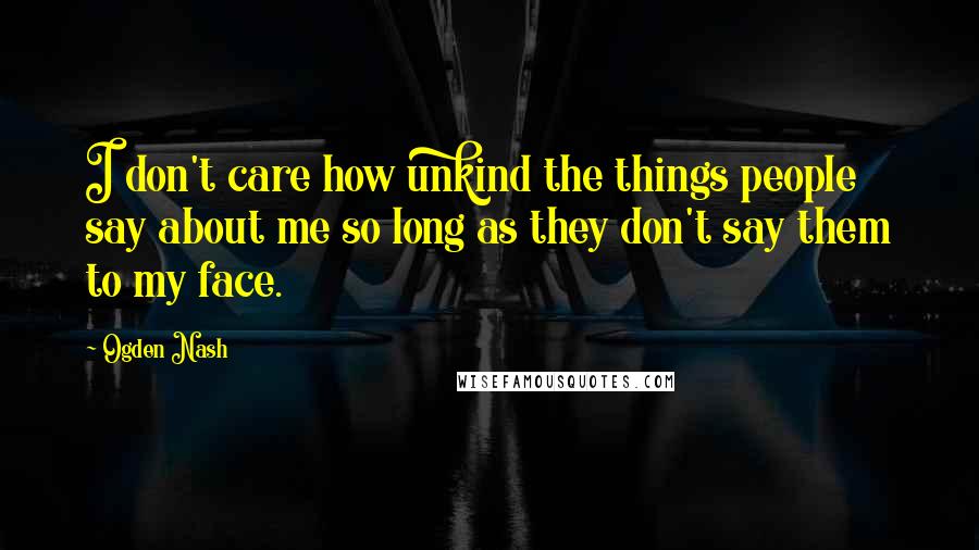 Ogden Nash Quotes: I don't care how unkind the things people say about me so long as they don't say them to my face.