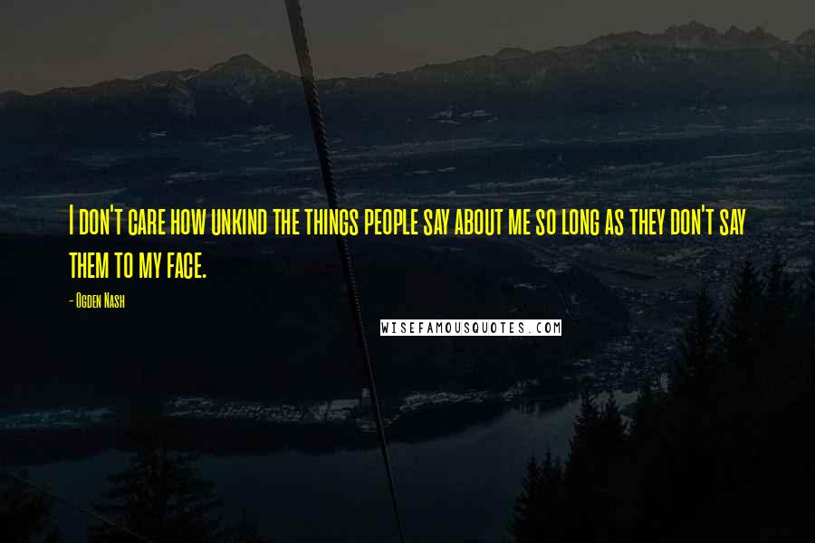 Ogden Nash Quotes: I don't care how unkind the things people say about me so long as they don't say them to my face.