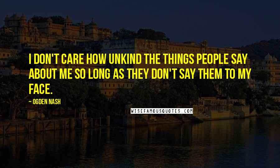 Ogden Nash Quotes: I don't care how unkind the things people say about me so long as they don't say them to my face.