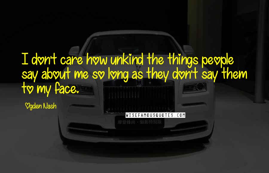 Ogden Nash Quotes: I don't care how unkind the things people say about me so long as they don't say them to my face.