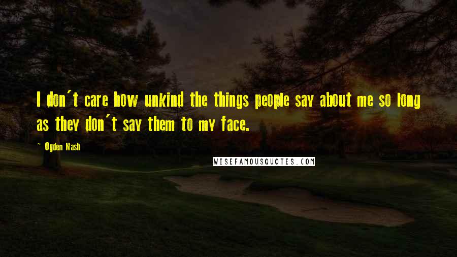 Ogden Nash Quotes: I don't care how unkind the things people say about me so long as they don't say them to my face.