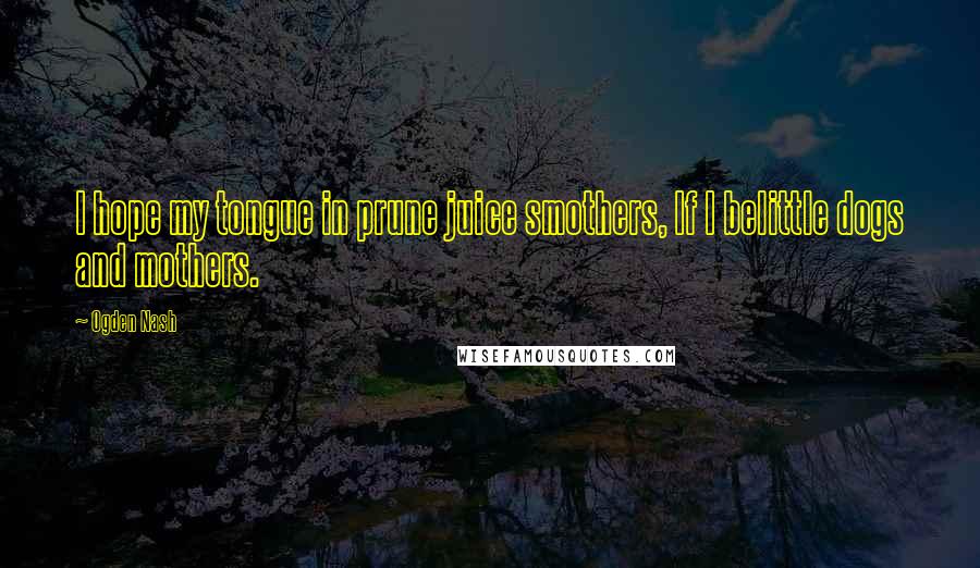 Ogden Nash Quotes: I hope my tongue in prune juice smothers, If I belittle dogs and mothers.