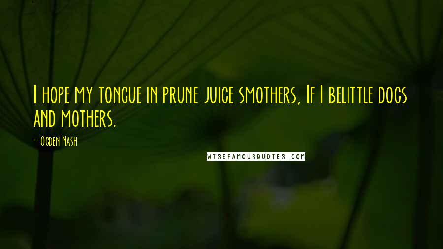 Ogden Nash Quotes: I hope my tongue in prune juice smothers, If I belittle dogs and mothers.