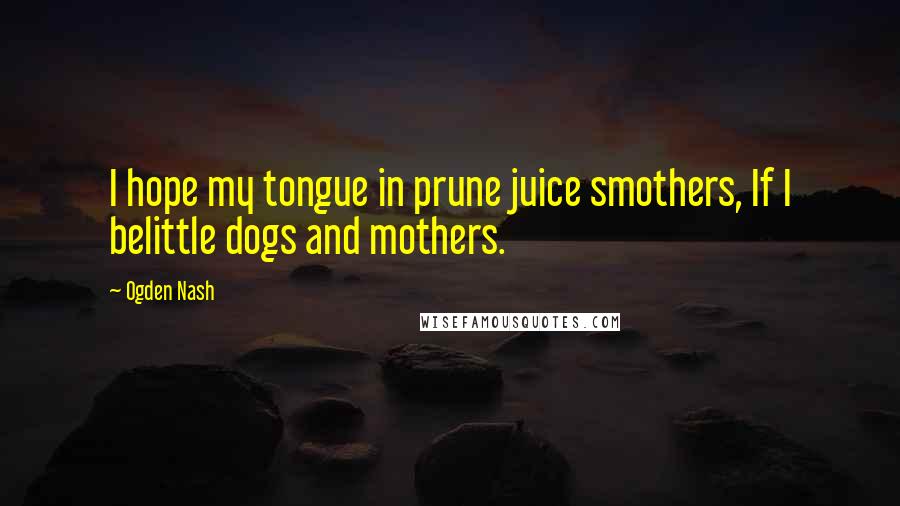 Ogden Nash Quotes: I hope my tongue in prune juice smothers, If I belittle dogs and mothers.