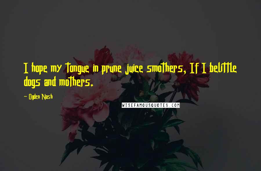 Ogden Nash Quotes: I hope my tongue in prune juice smothers, If I belittle dogs and mothers.