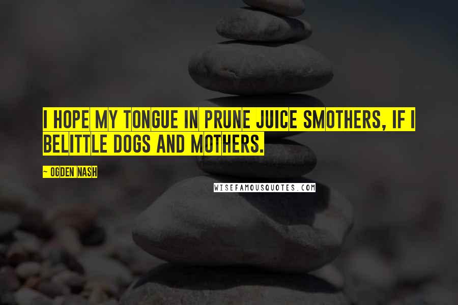 Ogden Nash Quotes: I hope my tongue in prune juice smothers, If I belittle dogs and mothers.