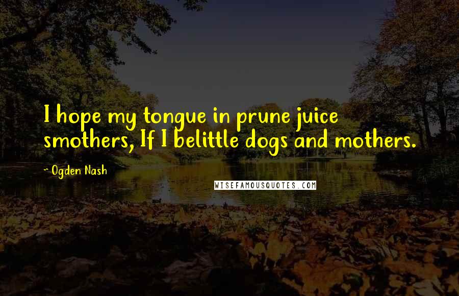 Ogden Nash Quotes: I hope my tongue in prune juice smothers, If I belittle dogs and mothers.