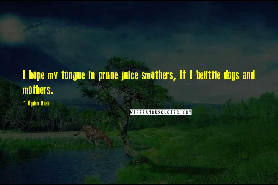 Ogden Nash Quotes: I hope my tongue in prune juice smothers, If I belittle dogs and mothers.