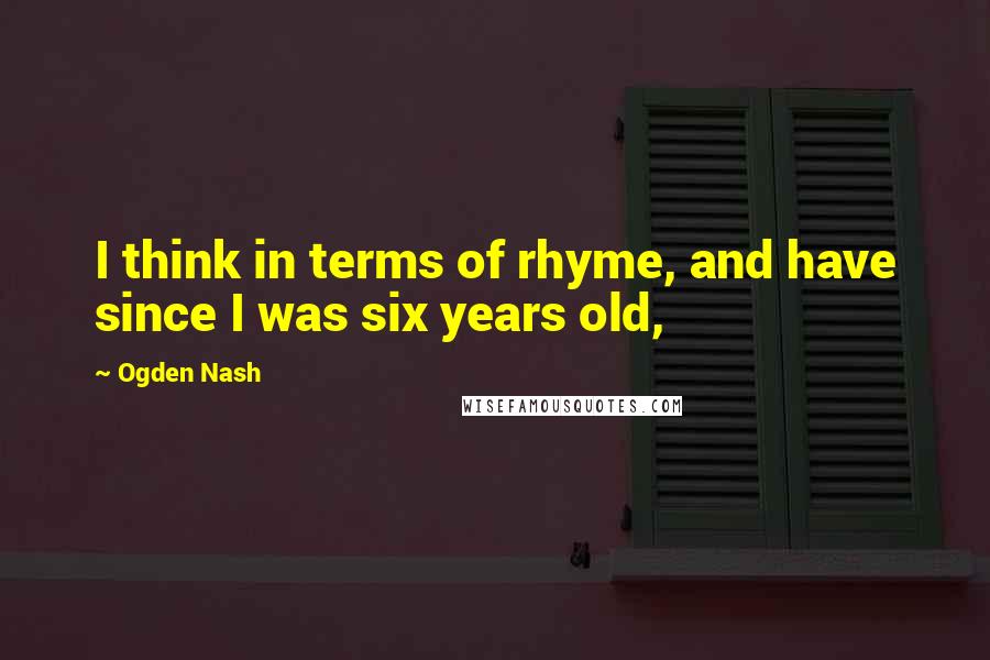 Ogden Nash Quotes: I think in terms of rhyme, and have since I was six years old,