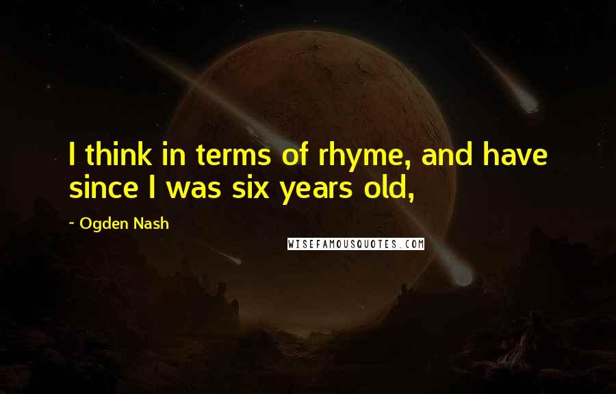 Ogden Nash Quotes: I think in terms of rhyme, and have since I was six years old,