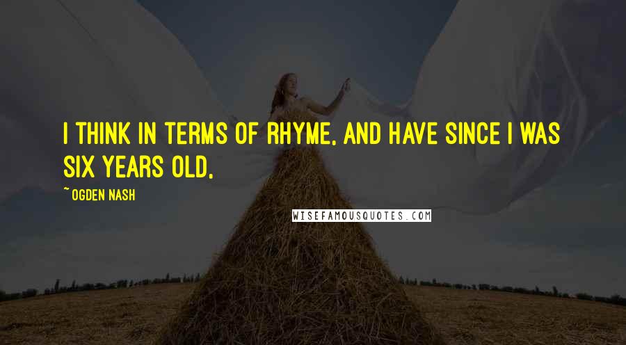 Ogden Nash Quotes: I think in terms of rhyme, and have since I was six years old,