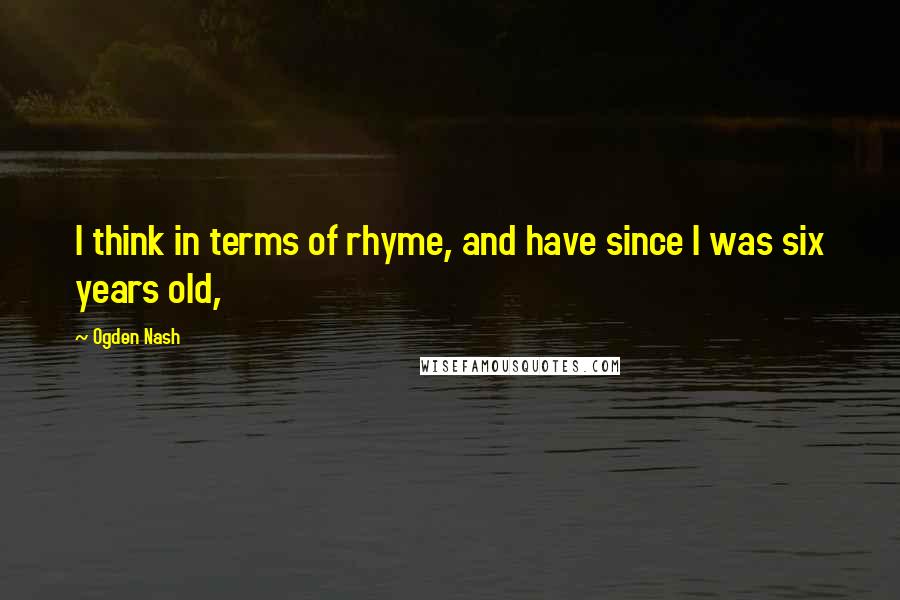 Ogden Nash Quotes: I think in terms of rhyme, and have since I was six years old,