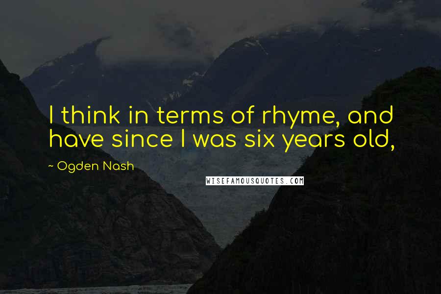 Ogden Nash Quotes: I think in terms of rhyme, and have since I was six years old,