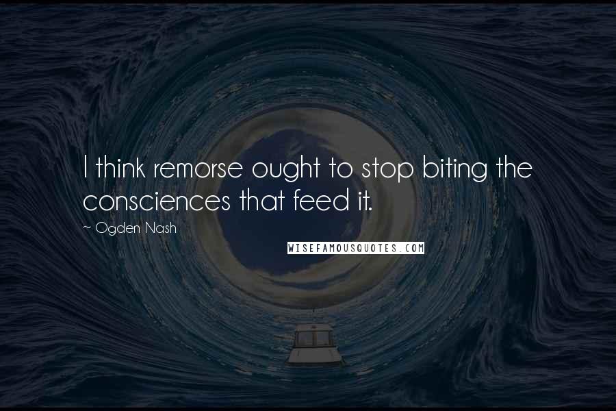 Ogden Nash Quotes: I think remorse ought to stop biting the consciences that feed it.