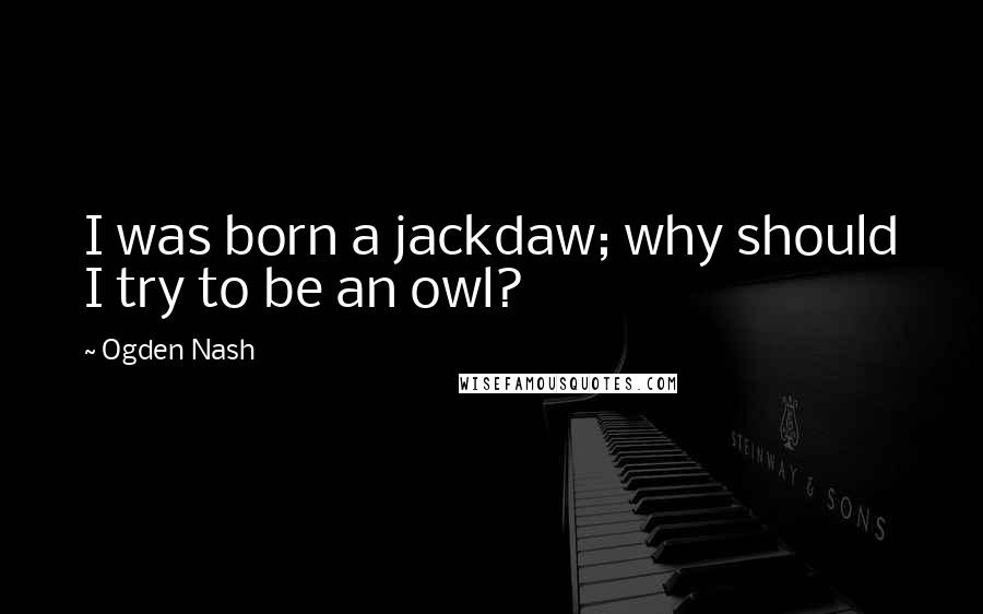 Ogden Nash Quotes: I was born a jackdaw; why should I try to be an owl?