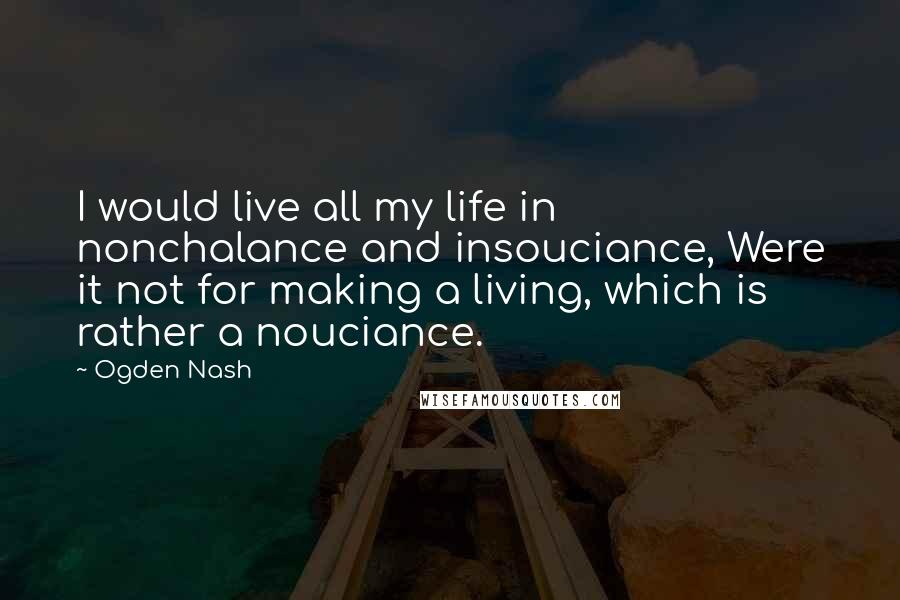 Ogden Nash Quotes: I would live all my life in nonchalance and insouciance, Were it not for making a living, which is rather a nouciance.