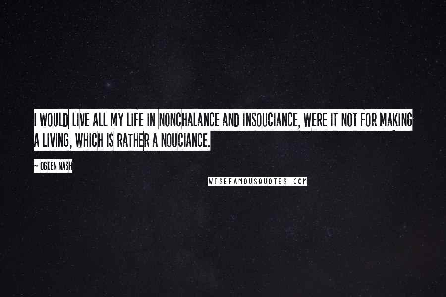 Ogden Nash Quotes: I would live all my life in nonchalance and insouciance, Were it not for making a living, which is rather a nouciance.