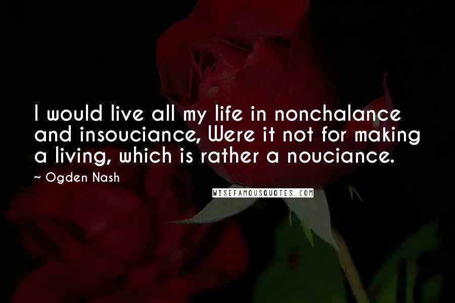 Ogden Nash Quotes: I would live all my life in nonchalance and insouciance, Were it not for making a living, which is rather a nouciance.