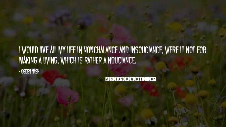 Ogden Nash Quotes: I would live all my life in nonchalance and insouciance, Were it not for making a living, which is rather a nouciance.