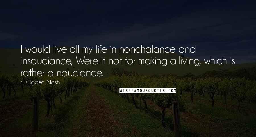 Ogden Nash Quotes: I would live all my life in nonchalance and insouciance, Were it not for making a living, which is rather a nouciance.