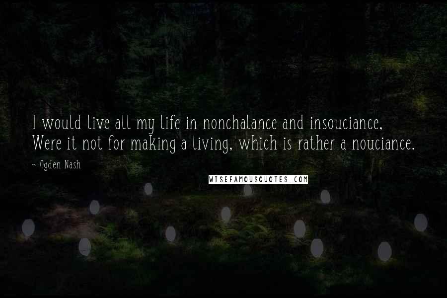 Ogden Nash Quotes: I would live all my life in nonchalance and insouciance, Were it not for making a living, which is rather a nouciance.