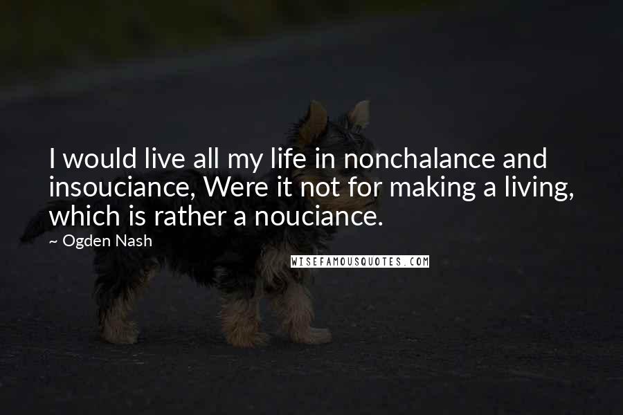 Ogden Nash Quotes: I would live all my life in nonchalance and insouciance, Were it not for making a living, which is rather a nouciance.